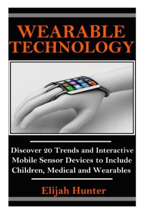 Cover of Wearable Technology: Discover 20 Trends and Interactive Mobile Sensor Devices to Include Medical, Wellness and Social Media